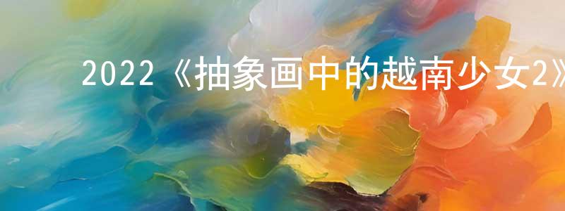 ﻿陈珙的网络影视资源,﻿2022《抽象画中的越南少女2》完整版电影/在线观看/百度云-美剧天堂